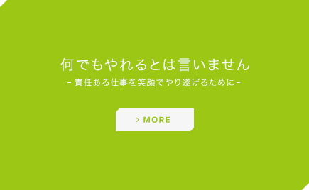 何でもやれるとは言いません。責任ある仕事を笑顔でやり遂げるために